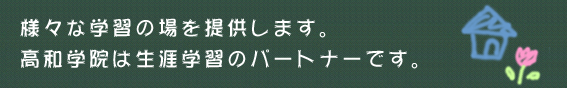 様々な学習の場を提供します。高和学院は生涯学習のパートナーです。